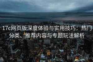 17c网页版深度体验与实用技巧：热门分类、推荐内容与专题玩法解析