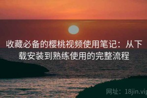 收藏必备的樱桃视频使用笔记：从下载安装到熟练使用的完整流程