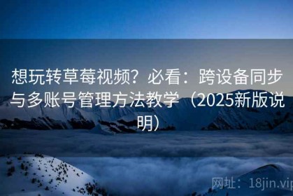 想玩转草莓视频？必看：跨设备同步与多账号管理方法教学（2025新版说明）