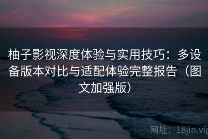 柚子影视深度体验与实用技巧：多设备版本对比与适配体验完整报告（图文加强版）