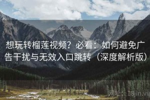 想玩转榴莲视频？必看：如何避免广告干扰与无效入口跳转（深度解析版）