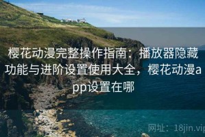 樱花动漫完整操作指南：播放器隐藏功能与进阶设置使用大全，樱花动漫app设置在哪