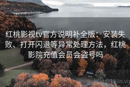 红桃影视tv官方说明补全版：安装失败、打开闪退等异常处理方法，红桃影院充值会员会盗号吗