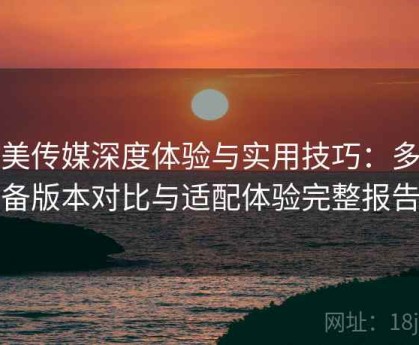 天美传媒深度体验与实用技巧：多设备版本对比与适配体验完整报告
