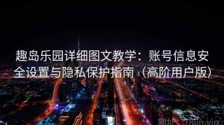 趣岛乐园详细图文教学：账号信息安全设置与隐私保护指南（高阶用户版）