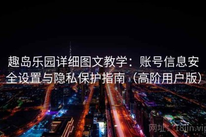 趣岛乐园详细图文教学：账号信息安全设置与隐私保护指南（高阶用户版）