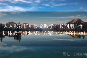 人人影视详细图文教学：长期用户维护体验与资源整理方案（体验强化版）