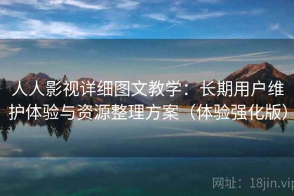 人人影视详细图文教学：长期用户维护体验与资源整理方案（体验强化版）