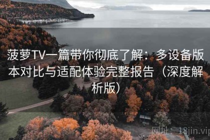 菠萝TV一篇带你彻底了解：多设备版本对比与适配体验完整报告（深度解析版）
