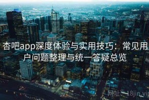 杏吧app深度体验与实用技巧：常见用户问题整理与统一答疑总览