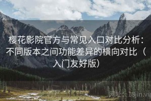 樱花影院官方与常见入口对比分析：不同版本之间功能差异的横向对比（入门友好版）