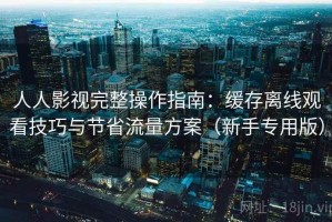 人人影视完整操作指南：缓存离线观看技巧与节省流量方案（新手专用版）