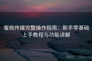蜜桃传媒完整操作指南：新手零基础上手教程与功能讲解