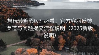 想玩转糖心tv？必看：官方客服反馈渠道与问题提交流程说明（2025新版说明）