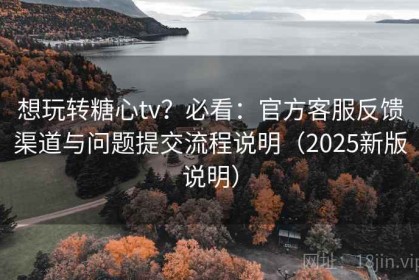 想玩转糖心tv？必看：官方客服反馈渠道与问题提交流程说明（2025新版说明）