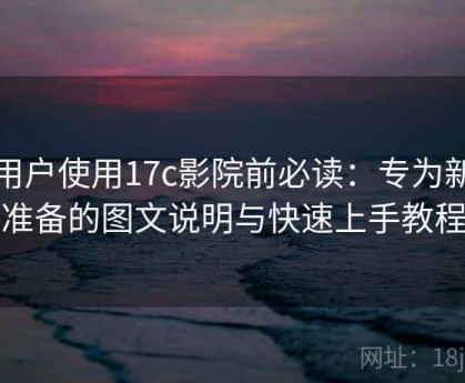 新用户使用17c影院前必读：专为新手准备的图文说明与快速上手教程