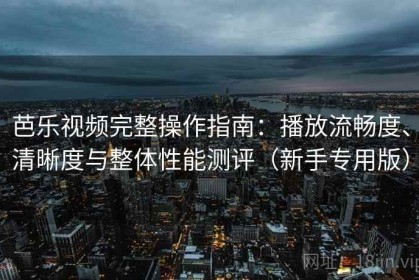 芭乐视频完整操作指南：播放流畅度、清晰度与整体性能测评（新手专用版）