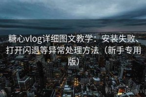糖心vlog详细图文教学：安装失败、打开闪退等异常处理方法（新手专用版）