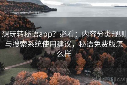 想玩转秘语app？必看：内容分类规则与搜索系统使用建议，秘语免费版怎么样