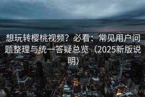 想玩转樱桃视频？必看：常见用户问题整理与统一答疑总览（2025新版说明）