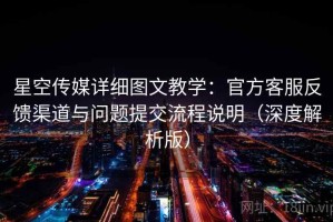 星空传媒详细图文教学：官方客服反馈渠道与问题提交流程说明（深度解析版）