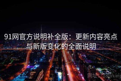 91网官方说明补全版：更新内容亮点与新版变化的全面说明