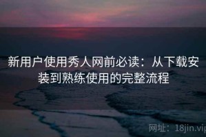 新用户使用秀人网前必读：从下载安装到熟练使用的完整流程
