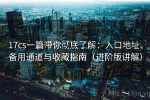 17cs一篇带你彻底了解：入口地址、备用通道与收藏指南（进阶版讲解）