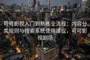 可可影视入门到熟练全流程：内容分类规则与搜索系统使用建议，可可影视剧场