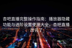 杏吧直播完整操作指南：播放器隐藏功能与进阶设置使用大全，杏吧直播改名了