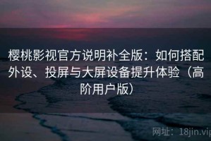 樱桃影视官方说明补全版：如何搭配外设、投屏与大屏设备提升体验（高阶用户版）