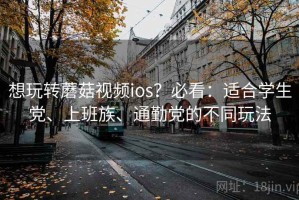 想玩转蘑菇视频ios？必看：适合学生党、上班族、通勤党的不同玩法