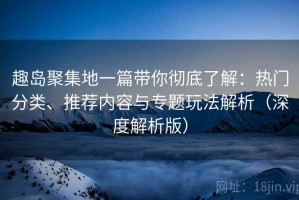趣岛聚集地一篇带你彻底了解：热门分类、推荐内容与专题玩法解析（深度解析版）