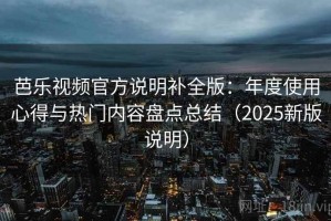 芭乐视频官方说明补全版：年度使用心得与热门内容盘点总结（2025新版说明）