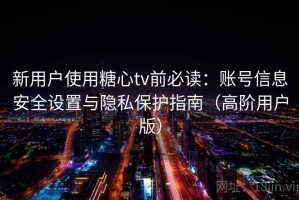 新用户使用糖心tv前必读：账号信息安全设置与隐私保护指南（高阶用户版）