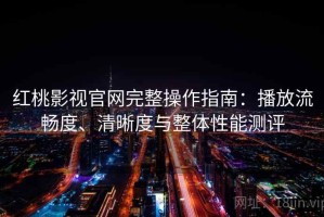 红桃影视官网完整操作指南：播放流畅度、清晰度与整体性能测评