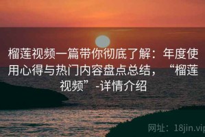 榴莲视频一篇带你彻底了解：年度使用心得与热门内容盘点总结，“榴莲视频”-详情介绍