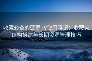收藏必备的菠萝TV使用笔记：收藏夹结构搭建与长期资源管理技巧