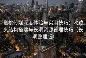 蜜桃传媒深度体验与实用技巧：收藏夹结构搭建与长期资源管理技巧（长期整理版）
