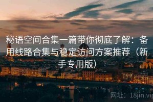 秘语空间合集一篇带你彻底了解：备用线路合集与稳定访问方案推荐（新手专用版）