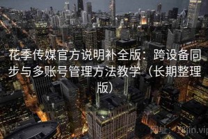 花季传媒官方说明补全版：跨设备同步与多账号管理方法教学（长期整理版）
