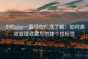 杏吧app一篇带你彻底了解：如何高效管理收藏与创建个性标签