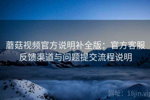 蘑菇视频官方说明补全版：官方客服反馈渠道与问题提交流程说明