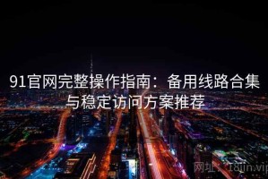 91官网完整操作指南：备用线路合集与稳定访问方案推荐