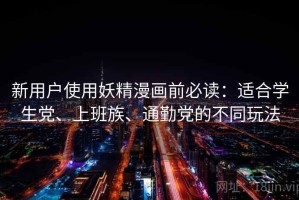 新用户使用妖精漫画前必读：适合学生党、上班族、通勤党的不同玩法