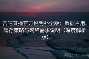 杏吧直播官方说明补全版：数据占用、缓存策略与网络需求说明（深度解析版）