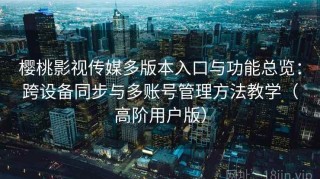 樱桃影视传媒多版本入口与功能总览：跨设备同步与多账号管理方法教学（高阶用户版）