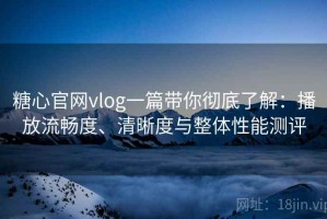 糖心官网vlog一篇带你彻底了解：播放流畅度、清晰度与整体性能测评