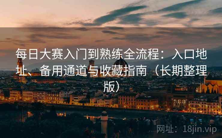 每日大赛入门到熟练全流程:入口地址、备用通道与收藏指南(长期整理版) 每日大赛入门到熟练全流程:入口地址、备用通道与收藏指南(长期整理版)