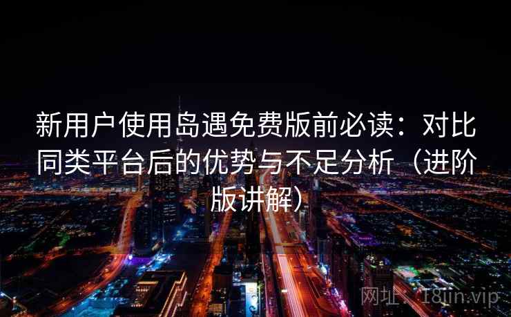 新用户使用岛遇免费版前必读:对比同类平台后的优势与不足分析(进阶版讲解) 新用户使用岛遇免费版前必读:对比同类平台后的优势与不足分析(进阶版讲解)